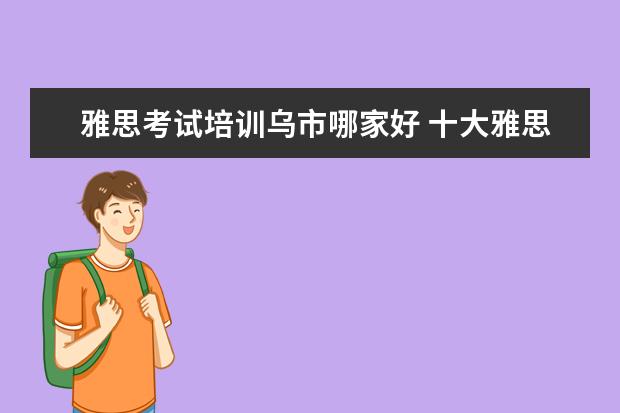 雅思考试培训乌市哪家好 十大雅思培训机构排名,雅思培训哪个好