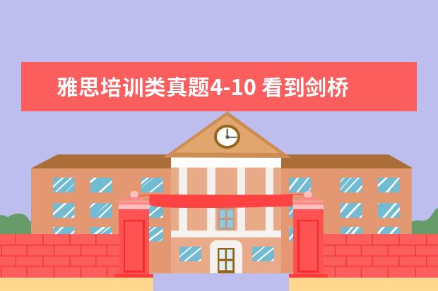 雅思培训类真题4-10 看到剑桥雅思11分为学术类和培训类两本,那剑桥雅思4...