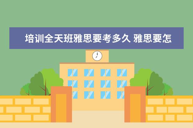 培训全天班雅思要考多久 雅思要怎么考