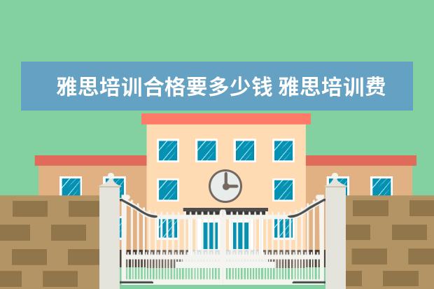 雅思培训合格要多少钱 雅思培训费用大概要多少呢? ?