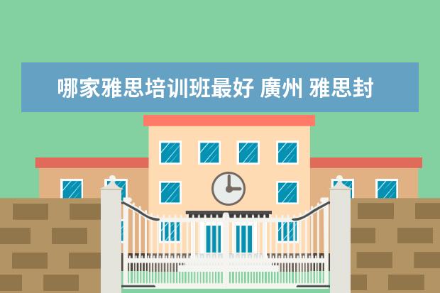 哪家雅思培训班最好 廣州 雅思封闭式住宿班 广州东方英文书院全封闭培训最适...