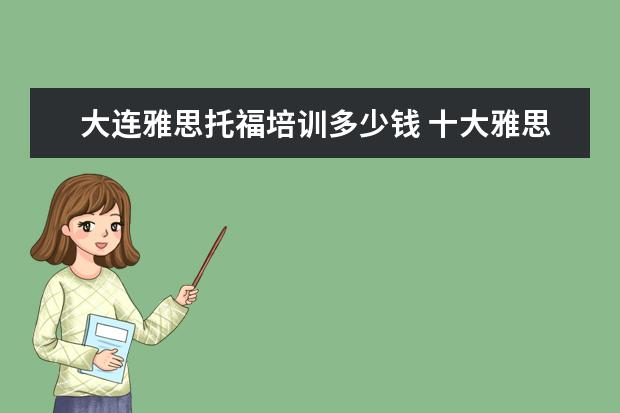 大连雅思托福培训多少钱 十大雅思培训机构排名,雅思培训哪个好