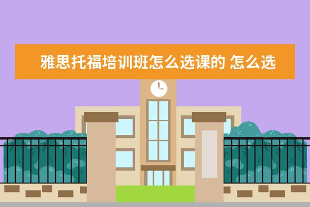 雅思托福培训班怎么选课的 怎么选择雅思托福培训机构?