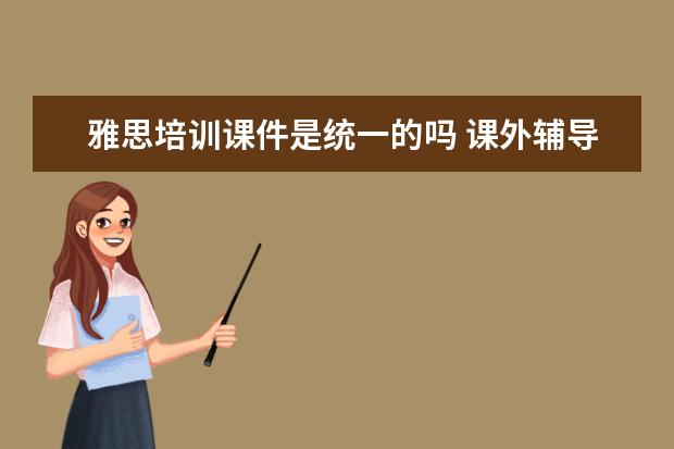 雅思培训课件是统一的吗 课外辅导机构的老师,一般都是怎样的学历呢? - 百度...