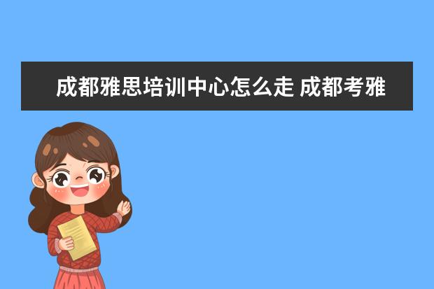 成都雅思培训中心怎么走 成都考雅思去哪里培训比较好