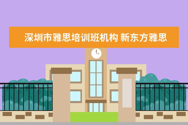深圳市雅思培训班机构 新东方雅思基础班学费要多少钱
