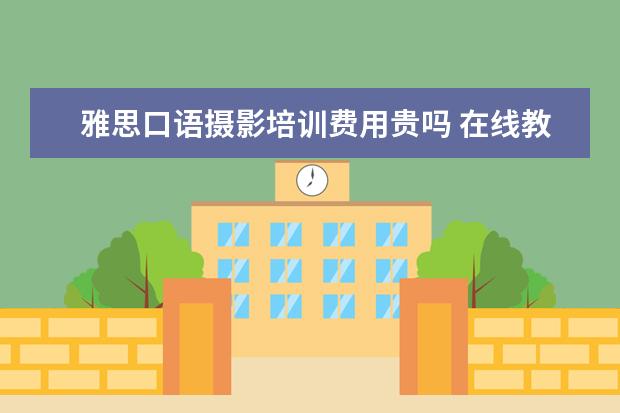 雅思口语摄影培训费用贵吗 在线教育平台有哪些,在线教育平台大全