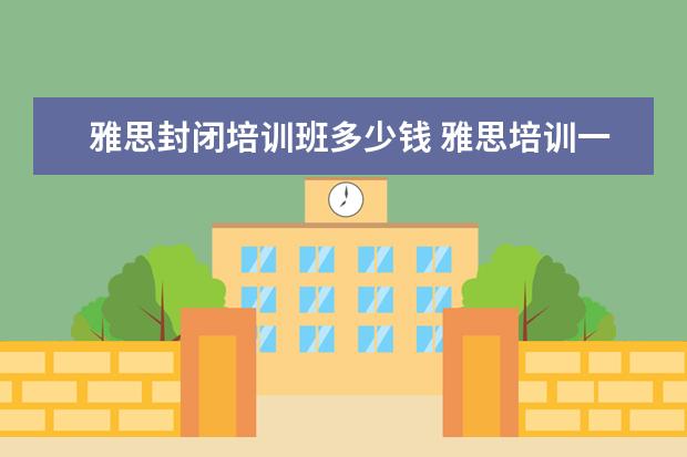 雅思封闭培训班多少钱 雅思培训一般多少钱?