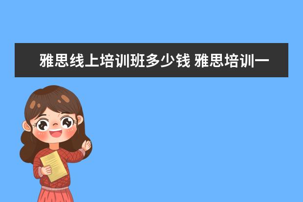雅思线上培训班多少钱 雅思培训一般多少钱?