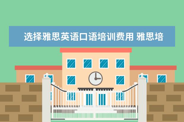 选择雅思英语口语培训费用 雅思培训班学费一般多少钱? ?