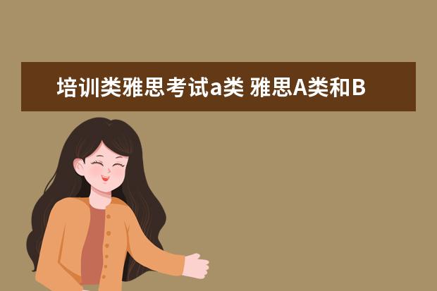 培训类雅思考试a类 雅思A类和B类有什么区别?试卷会有不同么?