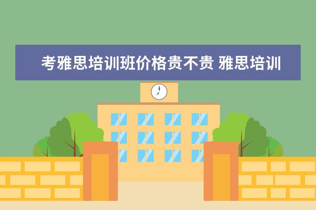 考雅思培训班价格贵不贵 雅思培训班收费是多少