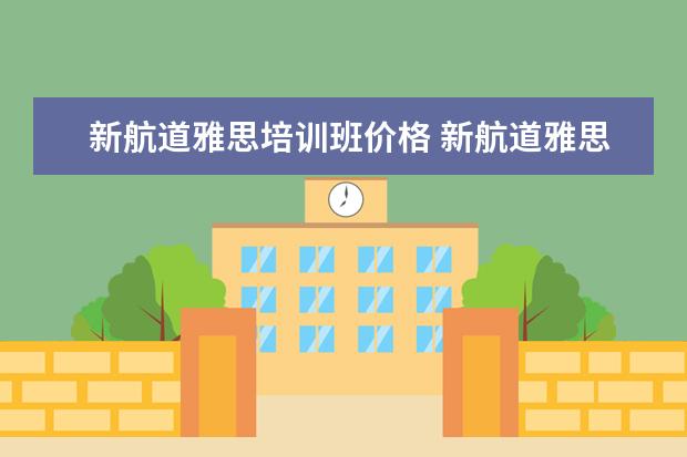 新航道雅思培训班价格 新航道雅思培训班费用
