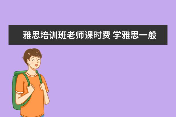 雅思培训班老师课时费 学雅思一般多少钱?