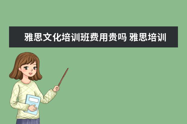 雅思文化培训班费用贵吗 雅思培训一般收费多少钱