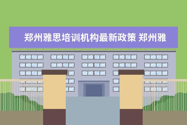 郑州雅思培训机构最新政策 郑州雅思培训学校 哪家比较好