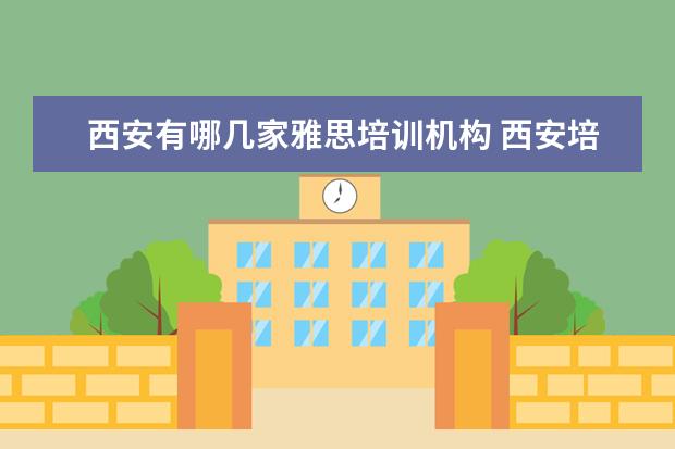 西安有哪几家雅思培训机构 西安培训机构哪个好,很纠结