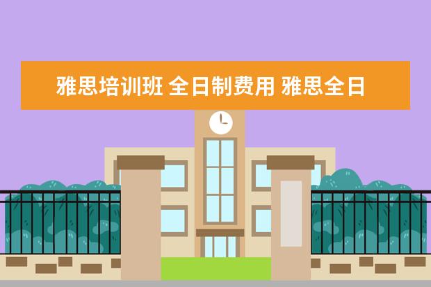 雅思培训班 全日制费用 雅思全日制班哪家好