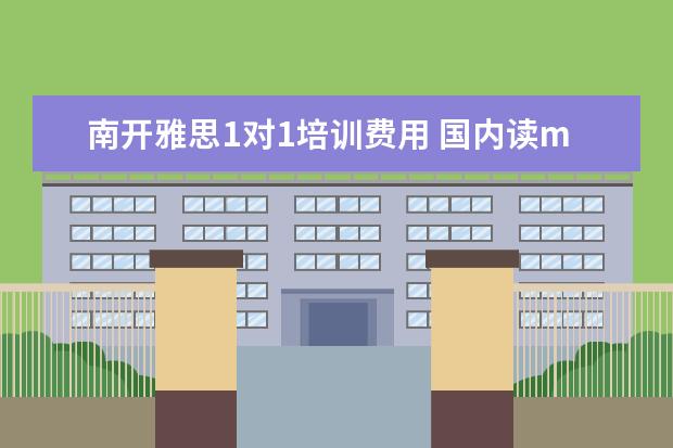 南开雅思1对1培训费用 国内读mba要多少钱