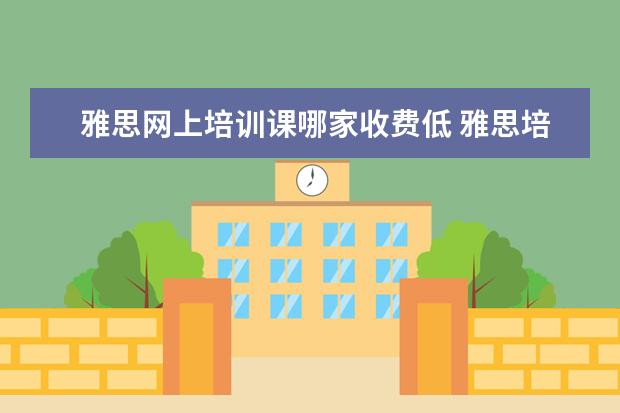 雅思网上培训课哪家收费低 雅思培训课程都有哪些