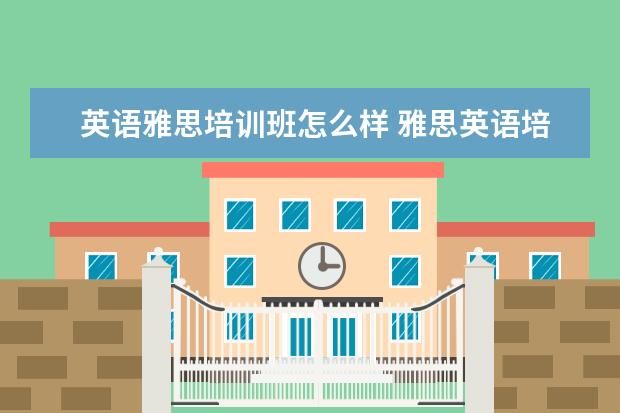 英语雅思培训班怎么样 雅思英语培训怎么样