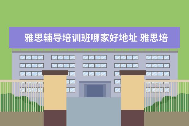 雅思辅导培训班哪家好地址 雅思培训去哪里比较好