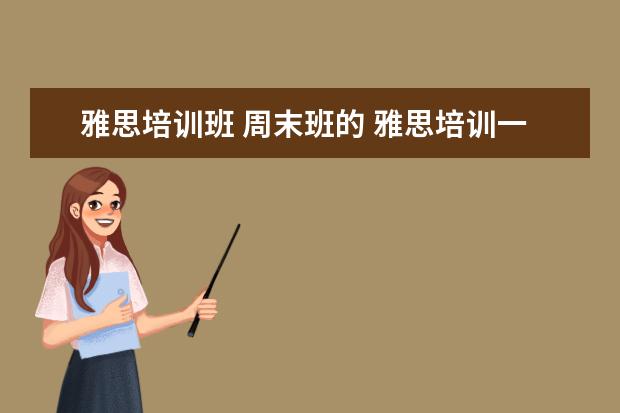 雅思培训班 周末班的 雅思培训一般需要多久?大概需要多少费用?