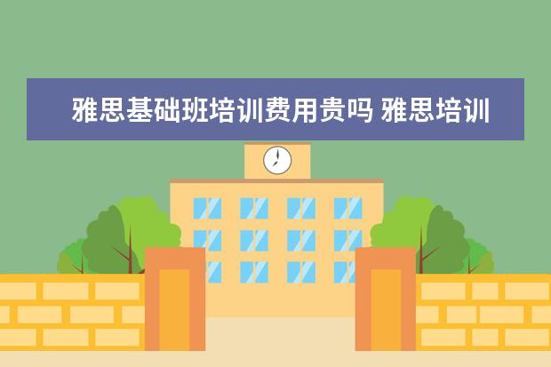 雅思基础班培训费用贵吗 雅思培训一般多少钱?