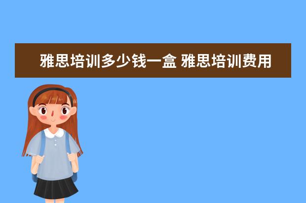 雅思培训多少钱一盒 雅思培训费用大概要多少呢? ?