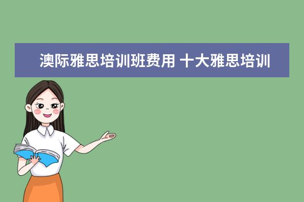 澳际雅思培训班费用 十大雅思培训机构排名,雅思培训哪个好