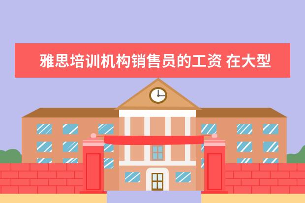 雅思培训机构销售员的工资 在大型培训机构里,当一名雅思托福老师,一般怎样才能...