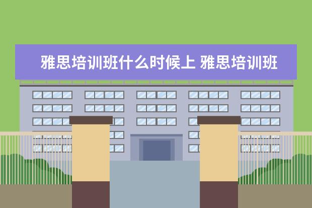 雅思培训班什么时候上 雅思培训班要培训多久