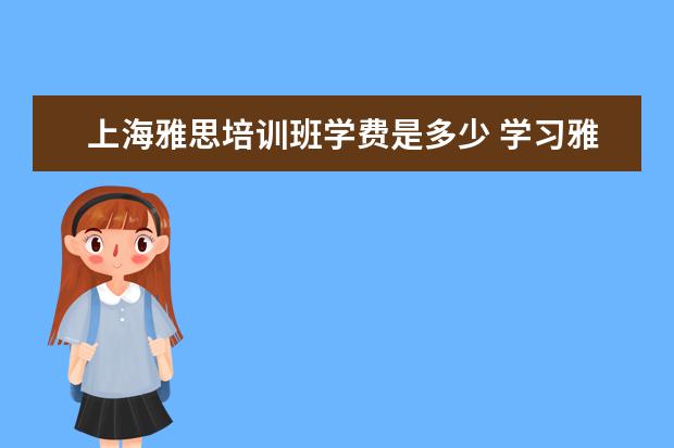 上海雅思培训班学费是多少 学习雅思,需要花费多少钱?