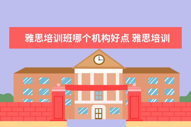 雅思培训班哪个机构好点 雅思培训机构哪个好?