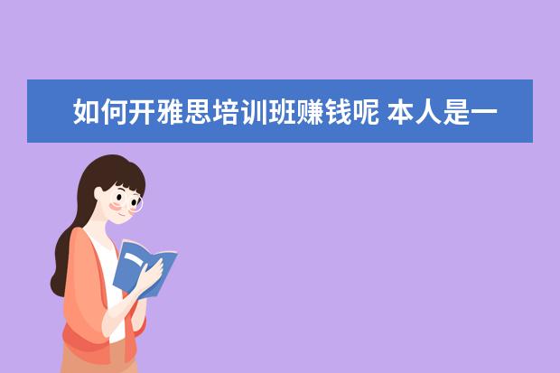 如何开雅思培训班赚钱呢 本人是一家培训机构,主营业务为雅思托福及出国留学...