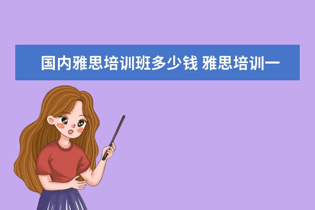 国内雅思培训班多少钱 雅思培训一般要多少钱?
