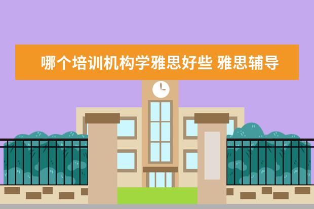 哪个培训机构学雅思好些 雅思辅导培训班哪家好