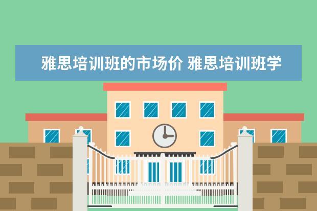 雅思培训班的市场价 雅思培训班学费一般多少钱? ?
