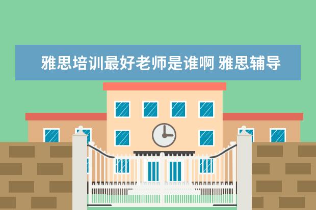 雅思培训最好老师是谁啊 雅思辅导培训班哪家好