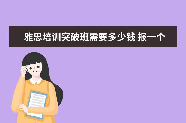 雅思培训突破班需要多少钱 报一个雅思班费用需要多少