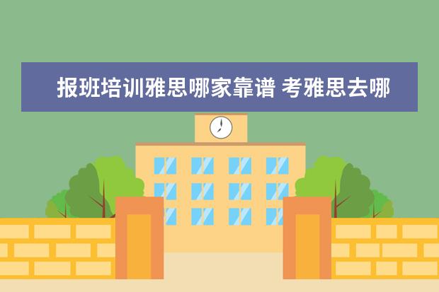 报班培训雅思哪家靠谱 考雅思去哪个机构报班比较好呢,求推荐