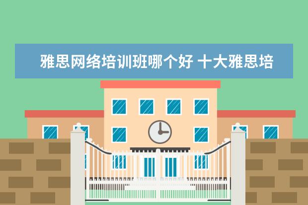 雅思网络培训班哪个好 十大雅思培训机构排名,雅思培训哪个好