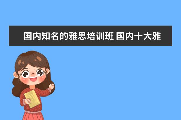 国内知名的雅思培训班 国内十大雅思培训机构分别是哪些?