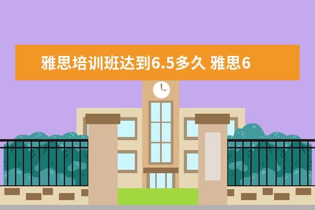 雅思培训班达到6.5多久 雅思6.5需要准备多久?