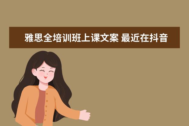 雅思全培训班上课文案 最近在抖音上看到很多英语培训机构的直播课程,听了...