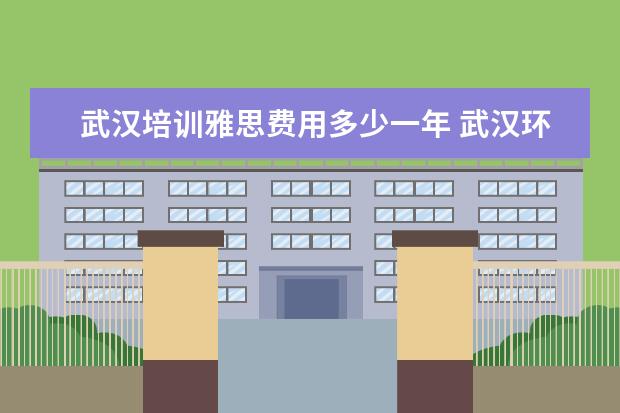 武汉培训雅思费用多少一年 武汉环球雅思培训费用