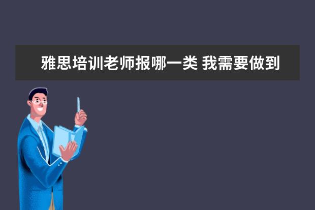 雅思培训老师报哪一类 我需要做到哪些才能成为一名雅思老师