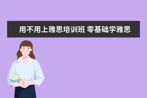 用不用上雅思培训班 零基础学雅思培训班靠谱吗?