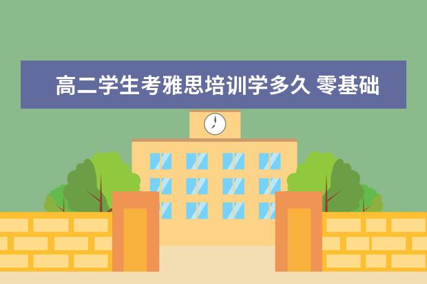 高二学生考雅思培训学多久 零基础雅思考试要准备多久