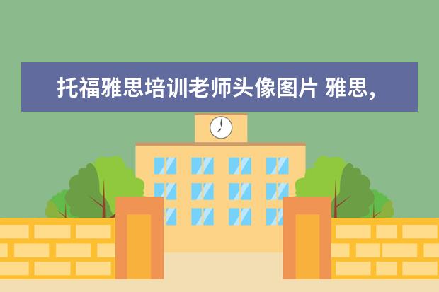 托福雅思培训老师头像图片 雅思,托福培训机构有没推荐一下的